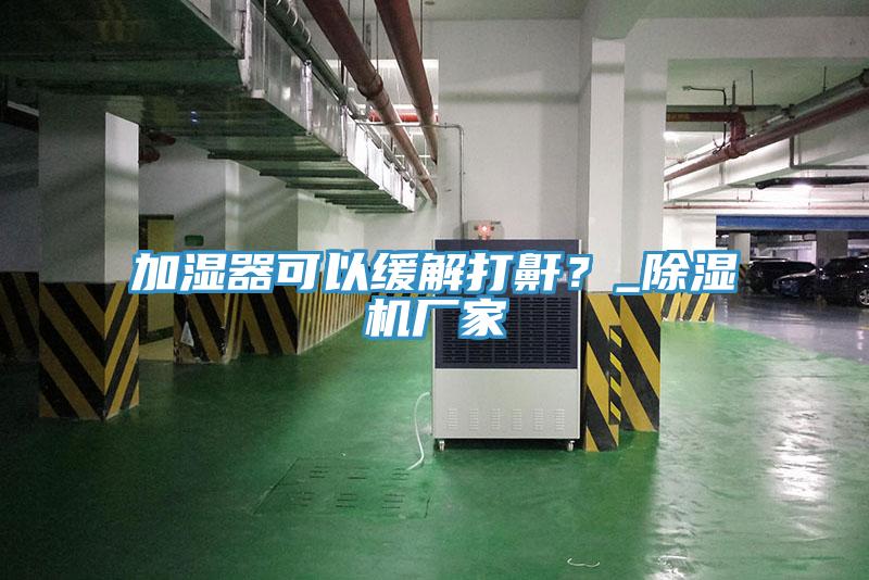 加濕器可以緩解打鼾?_除濕機(jī)廠家