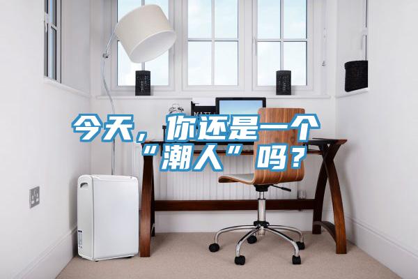 今天，你還是一個(gè)“潮人”嗎？