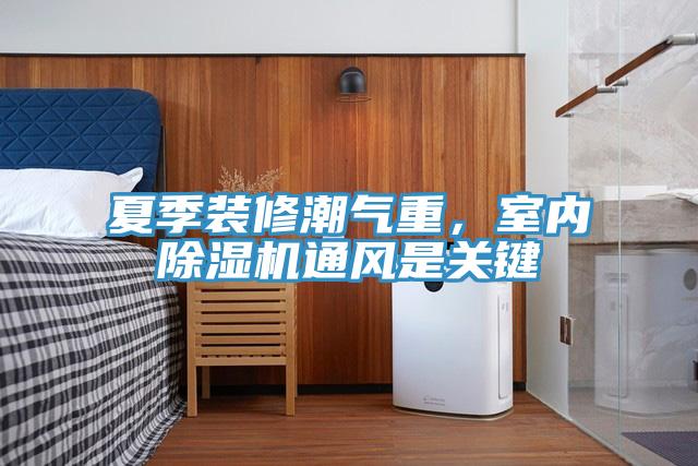 夏季裝修潮氣重，室內(nèi)除濕機(jī)通風(fēng)是關(guān)鍵