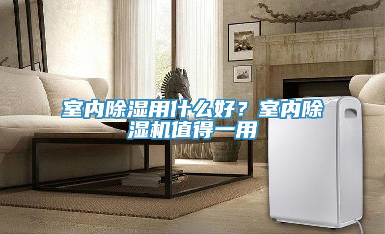 室內(nèi)除濕用什么好？室內(nèi)除濕機(jī)值得一用