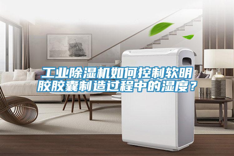 工業(yè)除濕機(jī)如何控制軟明膠膠囊制造過(guò)程中的濕度？