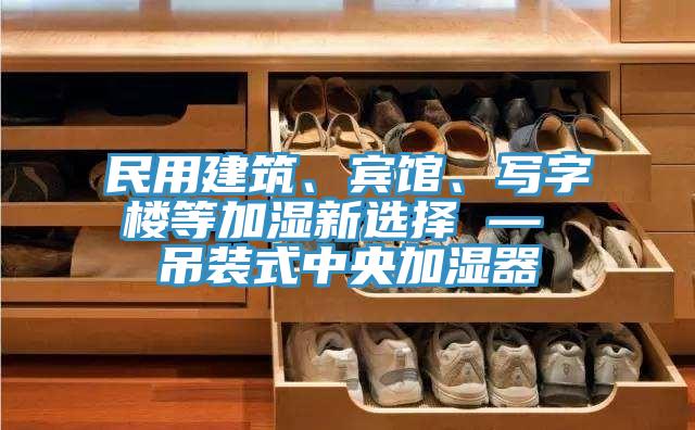 民用建筑、賓館、寫字樓等加濕新選擇 — 吊裝式中央加濕器