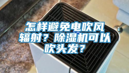 怎樣避免電吹風(fēng)輻射？除濕機(jī)可以吹頭發(fā)？