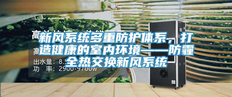 新風(fēng)系統(tǒng)多重防護(hù)體系，打造健康的室內(nèi)環(huán)境——防霾全熱交換新風(fēng)系統(tǒng)