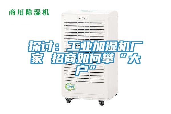 探討:工業(yè)加濕機(jī)廠家 招商如何攀“大戶”