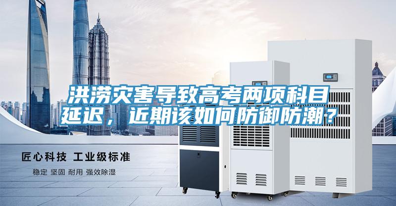 洪澇災(zāi)害導(dǎo)致高考兩項(xiàng)科目延遲，近期該如何防御防潮？