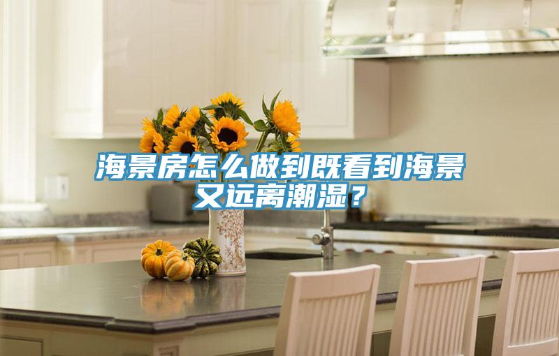 海景房怎么做到既看到海景又遠離潮濕？
