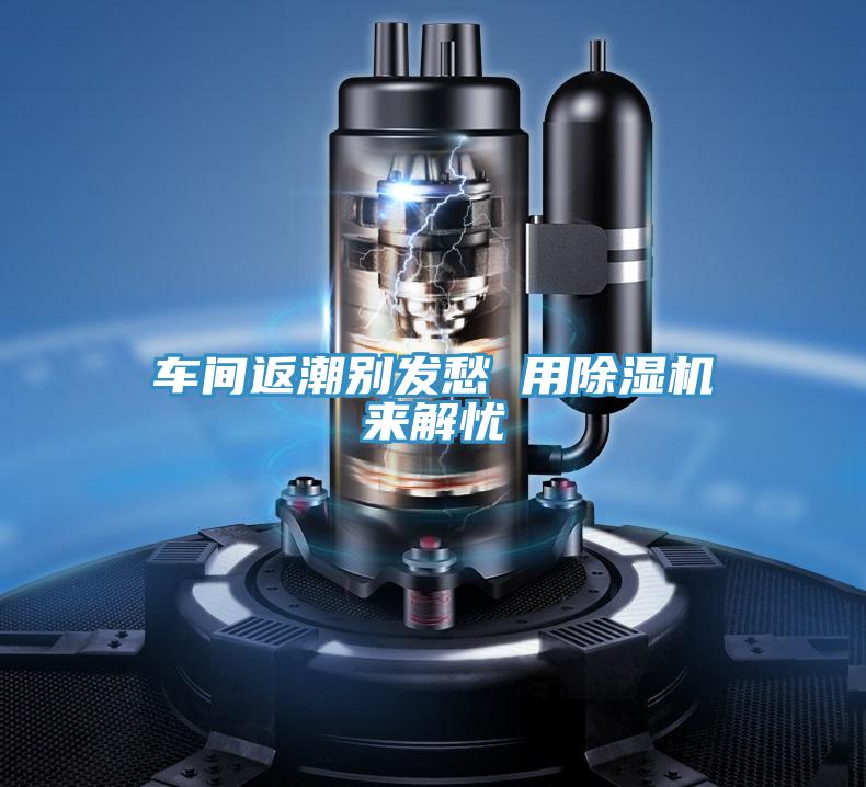 車(chē)間返潮別發(fā)愁 用除濕機(jī)來(lái)解憂