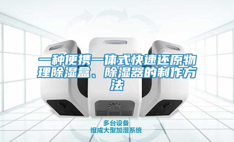 一種便攜一體式快速還原物理除濕盒、除濕器的制作方法