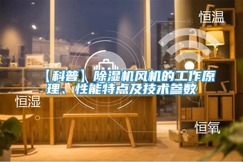 【科普】除濕機(jī)風(fēng)機(jī)的工作原理、性能特點(diǎn)及技術(shù)參數(shù)