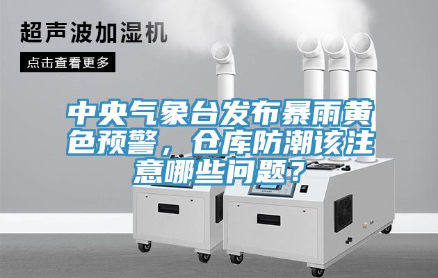 中央氣象臺(tái)發(fā)布暴雨黃色預(yù)警，倉(cāng)庫(kù)防潮該注意哪些問(wèn)題？