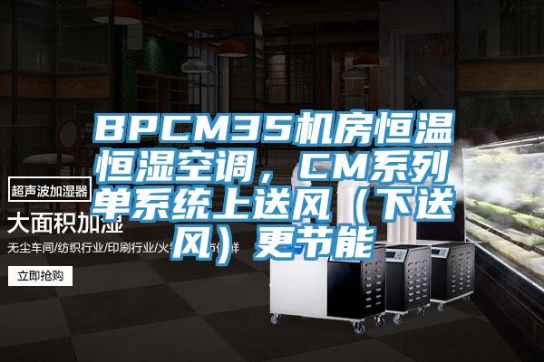 BPCM35機房恒溫恒濕空調(diào)，CM系列單系統(tǒng)上送風（下送風）更節(jié)能