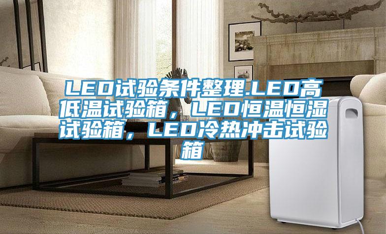 LED試驗(yàn)條件整理.LED高低溫試驗(yàn)箱，LED恒溫恒濕試驗(yàn)箱，LED冷熱沖擊試驗(yàn)箱