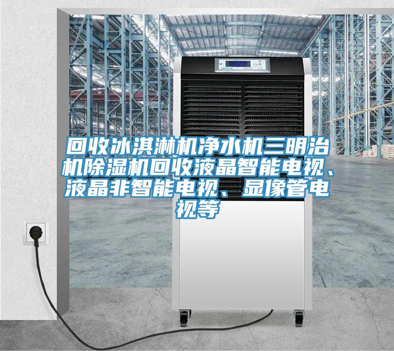 回收冰淇淋機(jī)凈水機(jī)三明治機(jī)除濕機(jī)回收液晶智能電視、液晶非智能電視、顯像管電視等