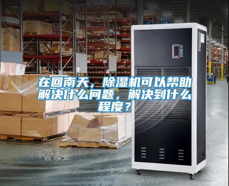 在回南天，除濕機(jī)可以幫助解決什么問題，解決到什么程度？