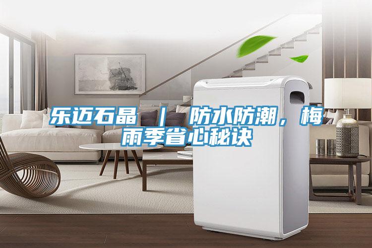 樂邁石晶 ｜ 防水防潮，梅雨季省心秘訣