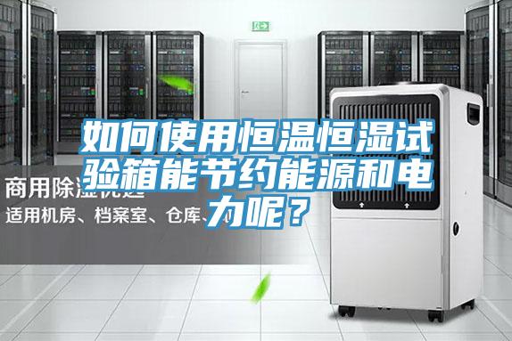 如何使用恒溫恒濕試驗(yàn)箱能節(jié)約能源和電力呢？