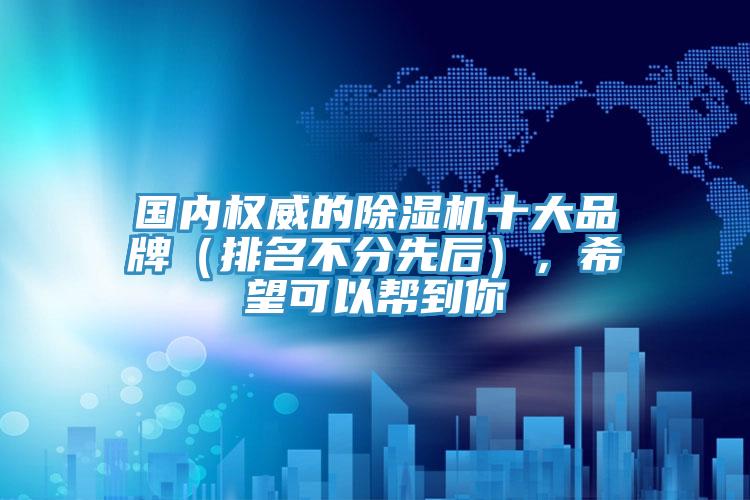 國(guó)內(nèi)權(quán)威的除濕機(jī)十大品牌（排名不分先后），希望可以幫到你