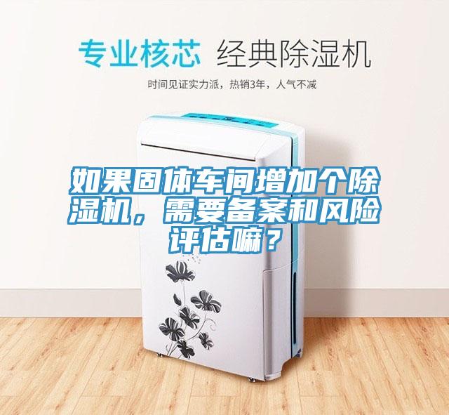 如果固體車間增加個除濕機，需要備案和風(fēng)險評估嘛？