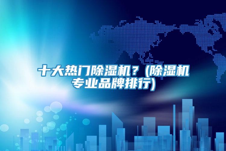 十大熱門除濕機(jī)？(除濕機(jī)專業(yè)品牌排行)