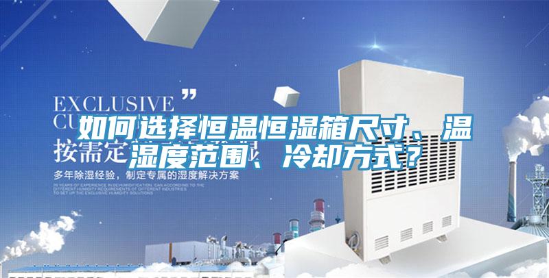 如何選擇恒溫恒濕箱尺寸、溫濕度范圍、冷卻方式？