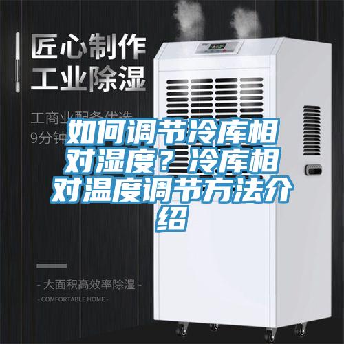 如何調(diào)節(jié)冷庫相對濕度？冷庫相對溫度調(diào)節(jié)方法介紹