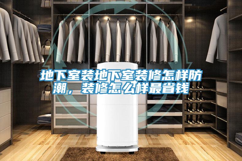 地下室裝地下室裝修怎樣防潮，裝修怎么樣最省錢