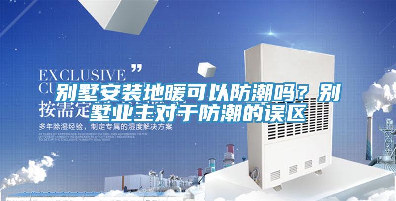 別墅安裝地暖可以防潮嗎？別墅業(yè)主對(duì)于防潮的誤區(qū)
