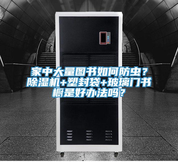 家中大量圖書如何防蟲？除濕機(jī)+塑封袋+玻璃門書櫥是好辦法嗎？