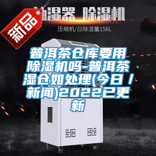 普洱茶倉(cāng)庫(kù)要用除濕機(jī)嗎-普洱茶濕倉(cāng)如處理(今日/新聞)2022已更新