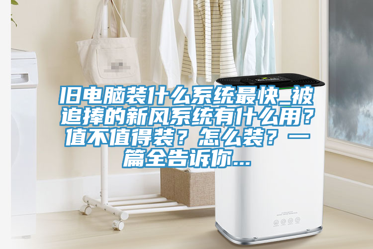 舊電腦裝什么系統(tǒng)最快_被追捧的新風系統(tǒng)有什么用？值不值得裝？怎么裝？一篇全告訴你...