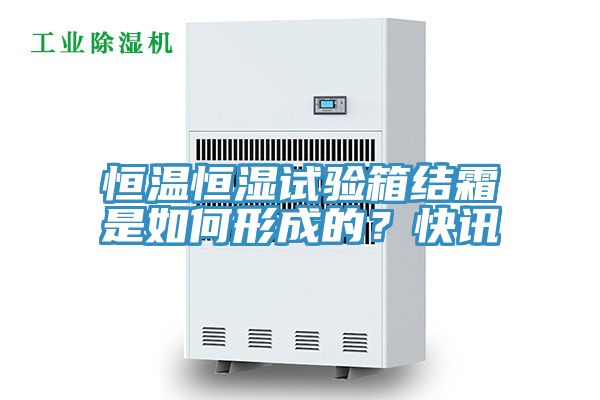 恒溫恒濕試驗箱結(jié)霜是如何形成的？快訊