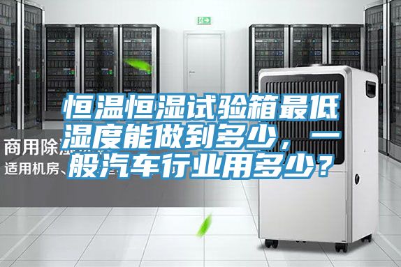 恒溫恒濕試驗箱最低濕度能做到多少，一般汽車行業(yè)用多少？