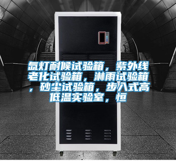氙燈耐候試驗箱，紫外線老化試驗箱，淋雨試驗箱，砂塵試驗箱，步入式高低溫實驗室，恒