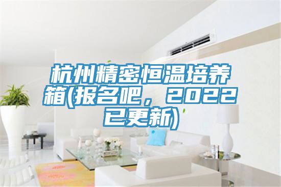 杭州精密恒溫培養(yǎng)箱(報(bào)名吧，2022已更新)