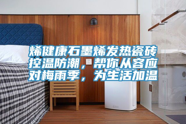 烯健康石墨烯發(fā)熱瓷磚控溫防潮，幫你從容應(yīng)對梅雨季，為生活加溫