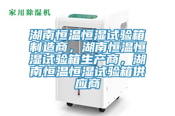 湖南恒溫恒濕試驗箱制造商，湖南恒溫恒濕試驗箱生產商，湖南恒溫恒濕試驗箱供應商