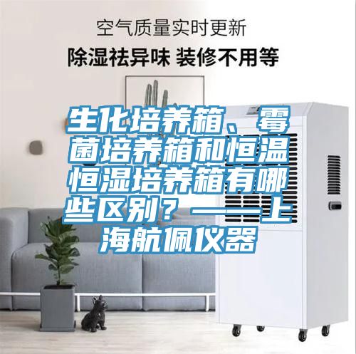 生化培養(yǎng)箱、霉菌培養(yǎng)箱和恒溫恒濕培養(yǎng)箱有哪些區(qū)別？——上海航佩儀器