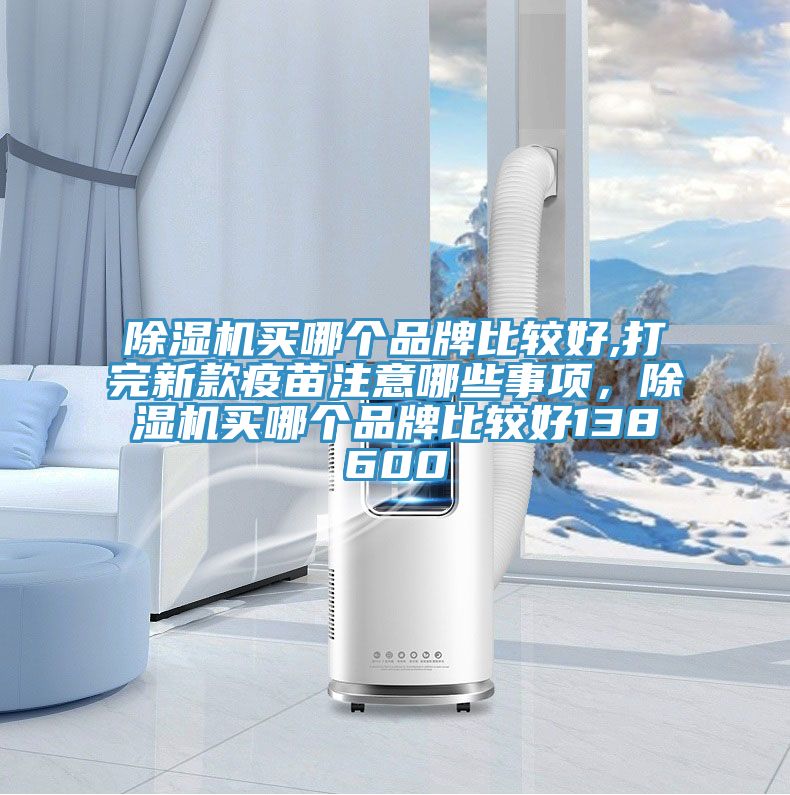 除濕機買哪個品牌比較好,打完新款疫苗注意哪些事項，除濕機買哪個品牌比較好138600